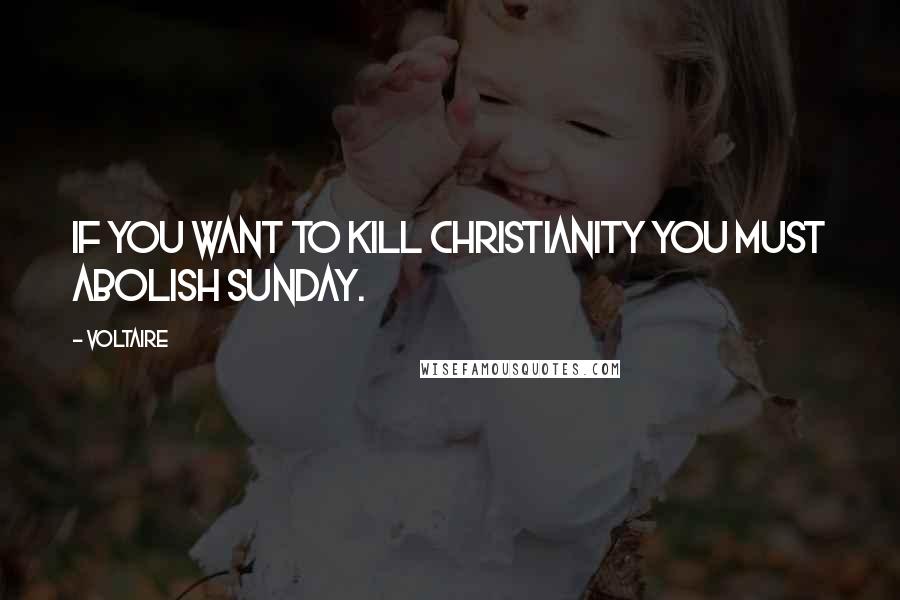 Voltaire Quotes: If you want to kill Christianity you must abolish Sunday.