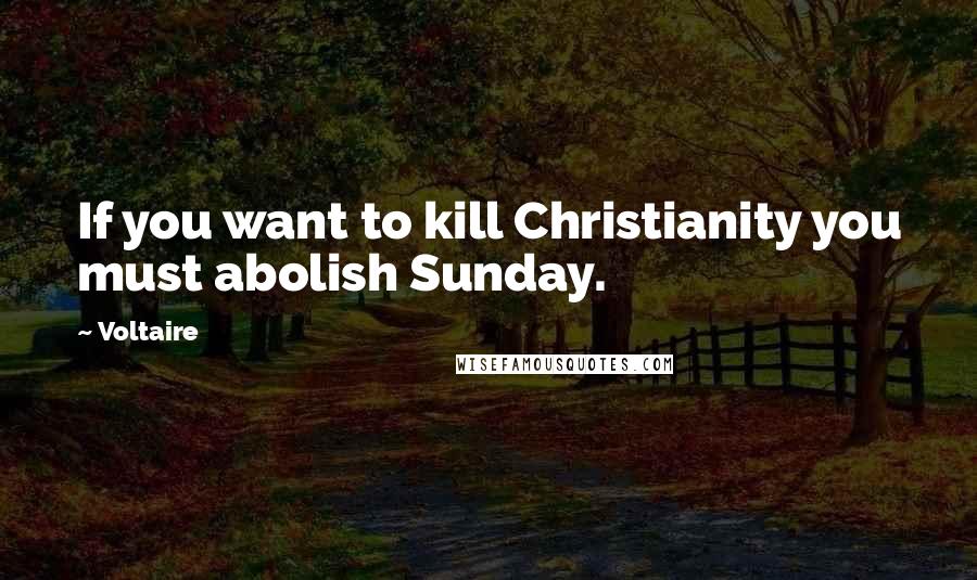 Voltaire Quotes: If you want to kill Christianity you must abolish Sunday.