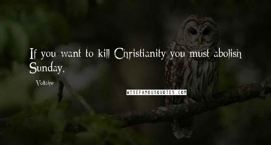 Voltaire Quotes: If you want to kill Christianity you must abolish Sunday.