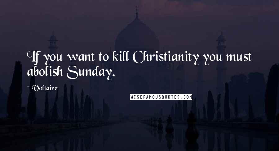 Voltaire Quotes: If you want to kill Christianity you must abolish Sunday.