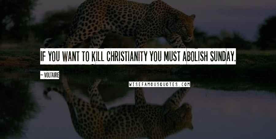 Voltaire Quotes: If you want to kill Christianity you must abolish Sunday.