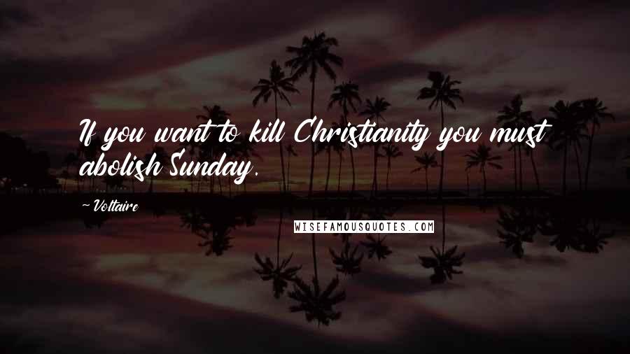 Voltaire Quotes: If you want to kill Christianity you must abolish Sunday.