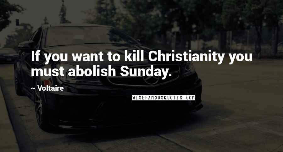 Voltaire Quotes: If you want to kill Christianity you must abolish Sunday.
