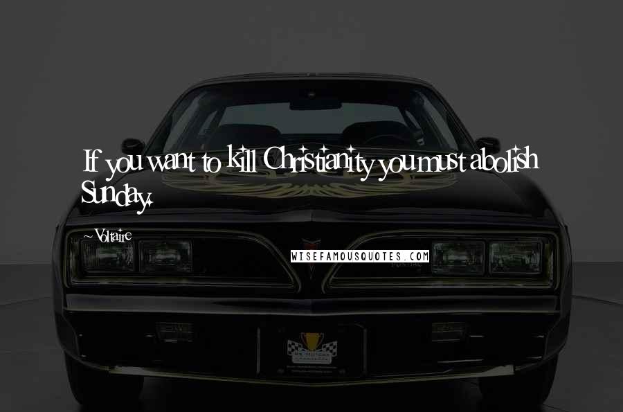 Voltaire Quotes: If you want to kill Christianity you must abolish Sunday.