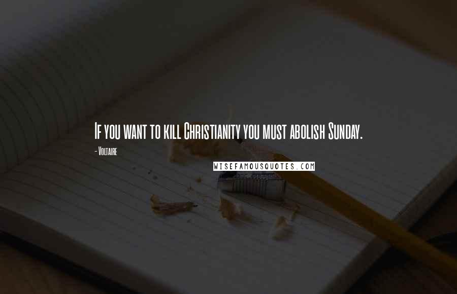 Voltaire Quotes: If you want to kill Christianity you must abolish Sunday.