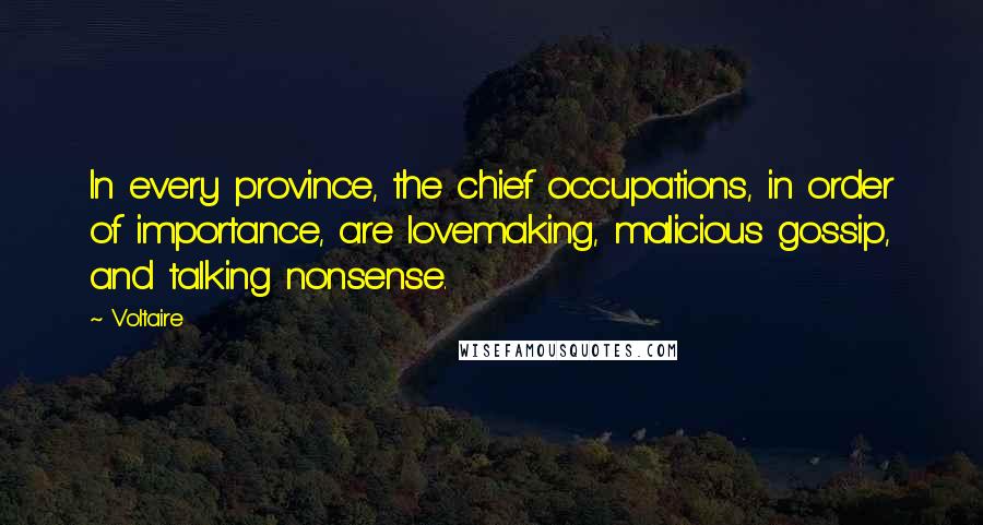 Voltaire Quotes: In every province, the chief occupations, in order of importance, are lovemaking, malicious gossip, and talking nonsense.