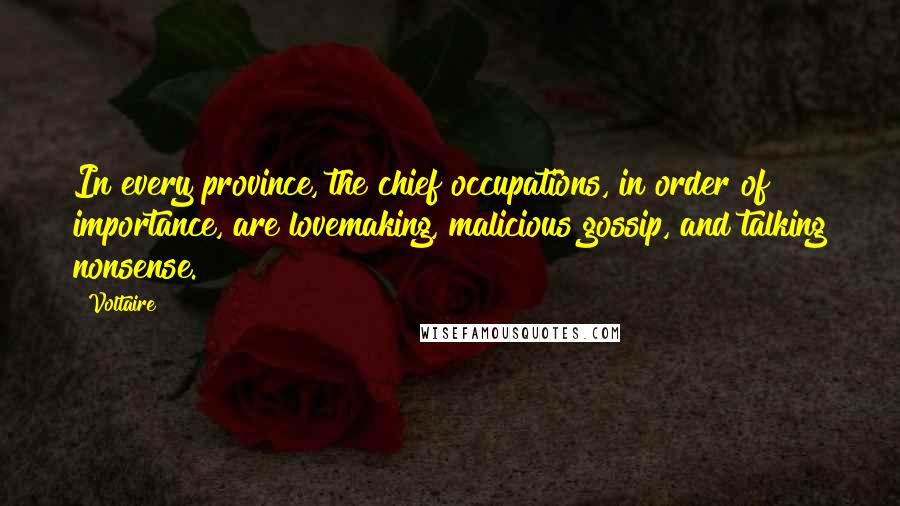 Voltaire Quotes: In every province, the chief occupations, in order of importance, are lovemaking, malicious gossip, and talking nonsense.