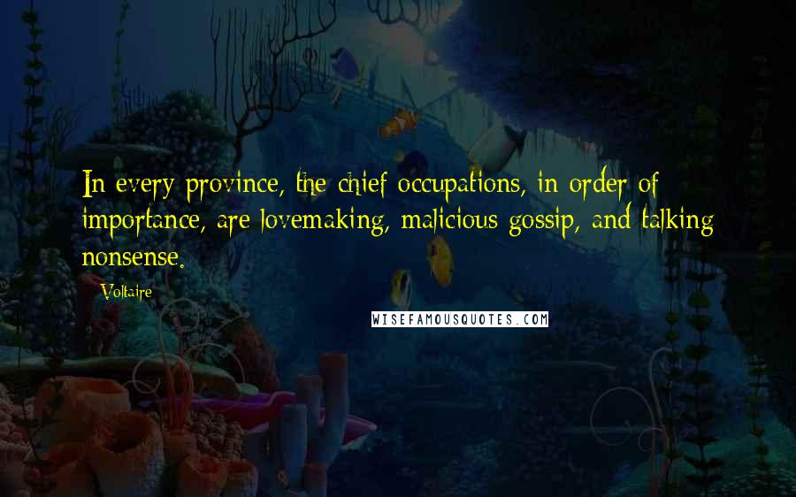 Voltaire Quotes: In every province, the chief occupations, in order of importance, are lovemaking, malicious gossip, and talking nonsense.