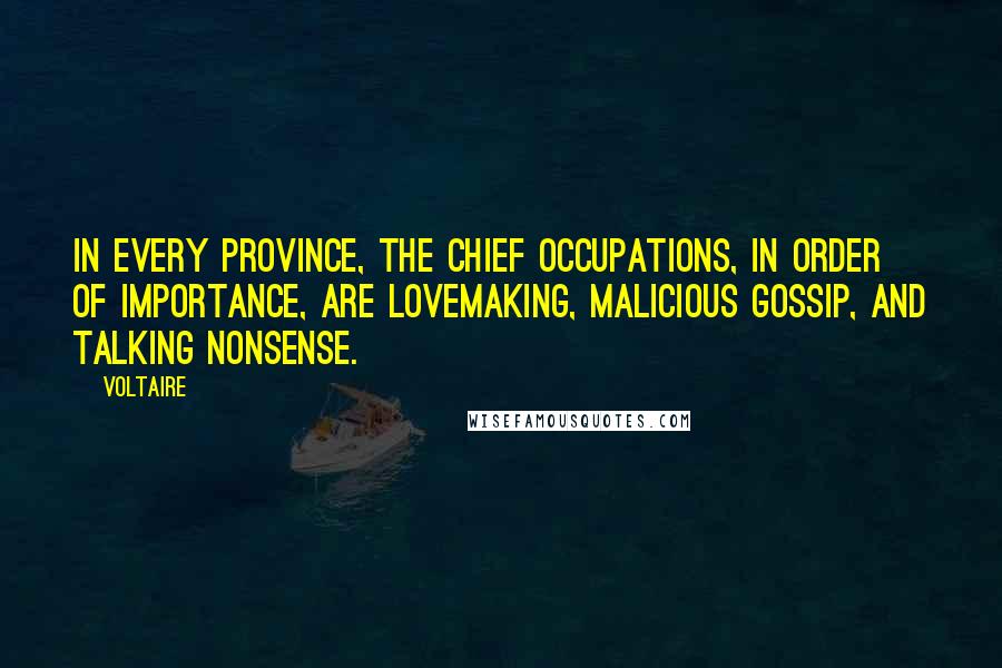 Voltaire Quotes: In every province, the chief occupations, in order of importance, are lovemaking, malicious gossip, and talking nonsense.