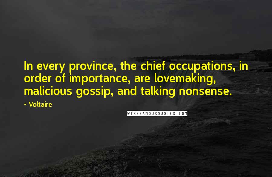 Voltaire Quotes: In every province, the chief occupations, in order of importance, are lovemaking, malicious gossip, and talking nonsense.