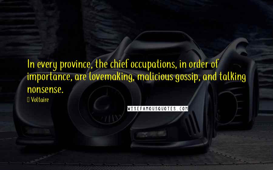 Voltaire Quotes: In every province, the chief occupations, in order of importance, are lovemaking, malicious gossip, and talking nonsense.