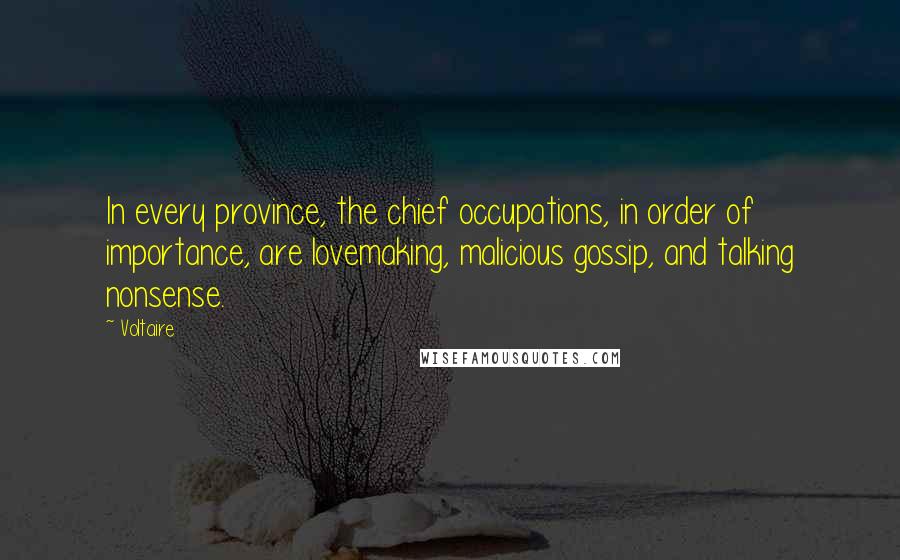 Voltaire Quotes: In every province, the chief occupations, in order of importance, are lovemaking, malicious gossip, and talking nonsense.