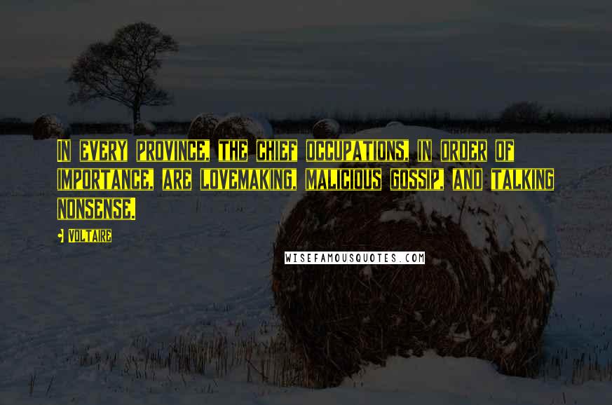 Voltaire Quotes: In every province, the chief occupations, in order of importance, are lovemaking, malicious gossip, and talking nonsense.