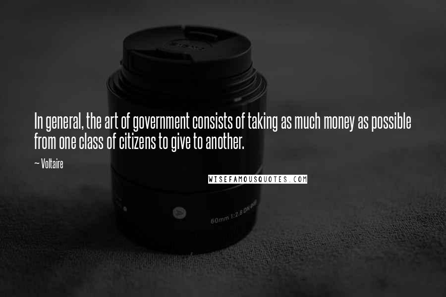 Voltaire Quotes: In general, the art of government consists of taking as much money as possible from one class of citizens to give to another.