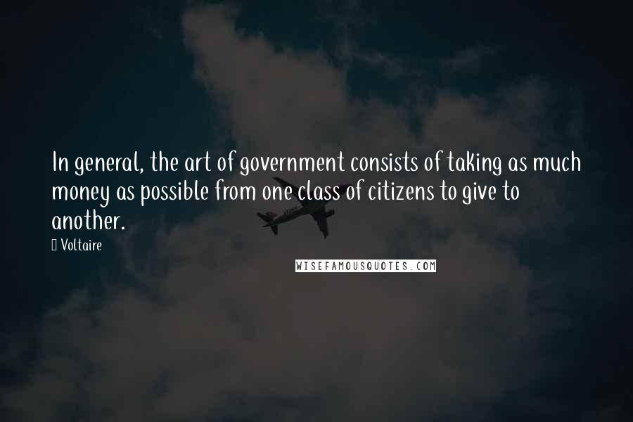 Voltaire Quotes: In general, the art of government consists of taking as much money as possible from one class of citizens to give to another.