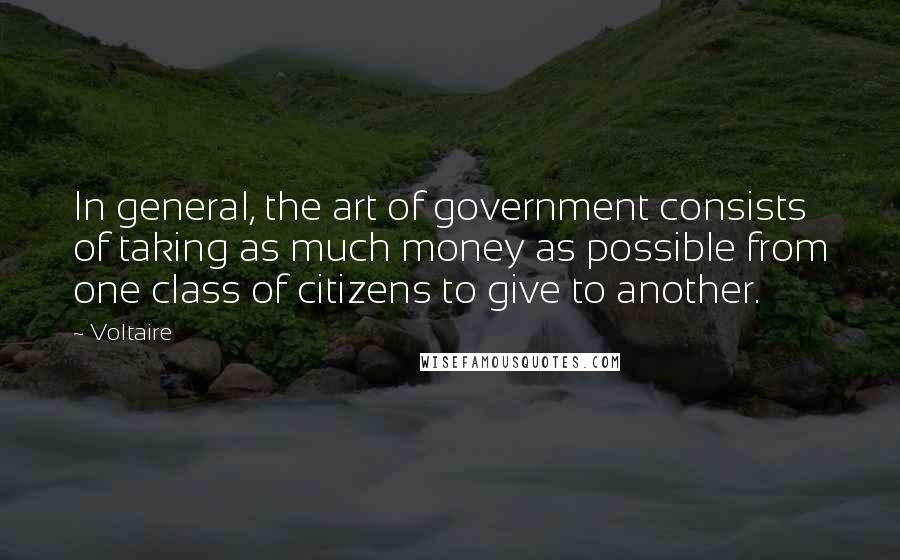 Voltaire Quotes: In general, the art of government consists of taking as much money as possible from one class of citizens to give to another.