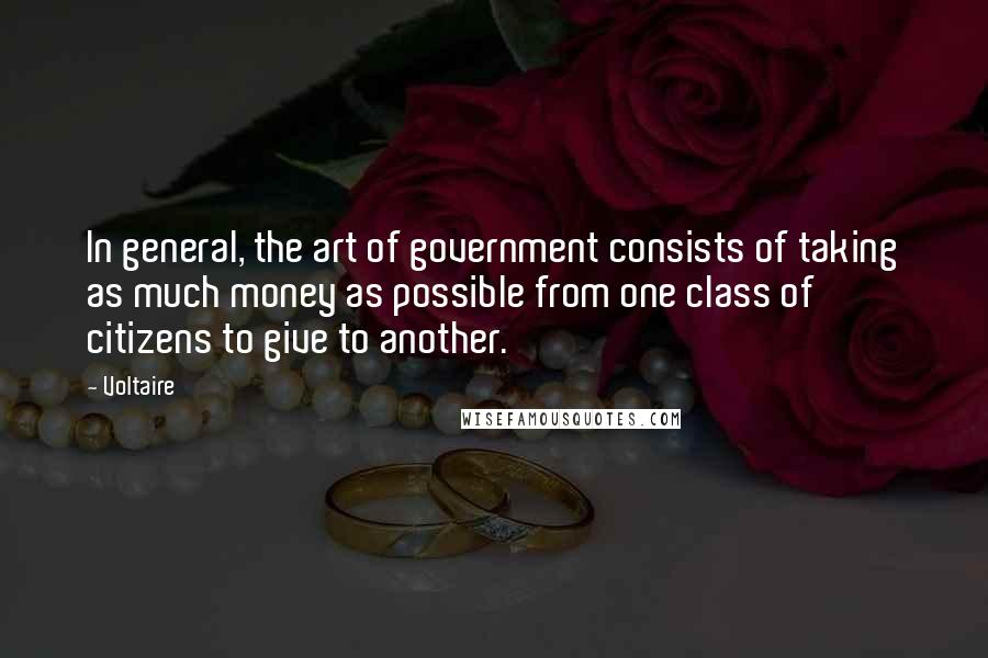 Voltaire Quotes: In general, the art of government consists of taking as much money as possible from one class of citizens to give to another.