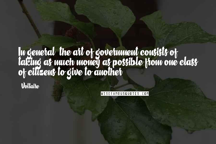 Voltaire Quotes: In general, the art of government consists of taking as much money as possible from one class of citizens to give to another.