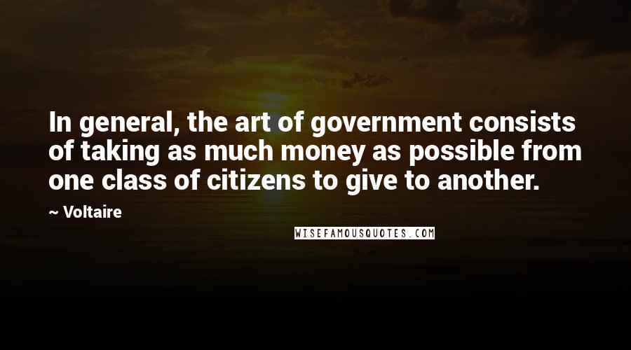 Voltaire Quotes: In general, the art of government consists of taking as much money as possible from one class of citizens to give to another.