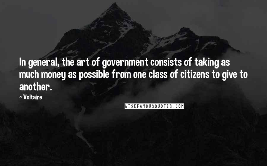 Voltaire Quotes: In general, the art of government consists of taking as much money as possible from one class of citizens to give to another.