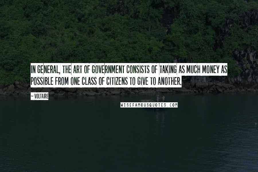 Voltaire Quotes: In general, the art of government consists of taking as much money as possible from one class of citizens to give to another.