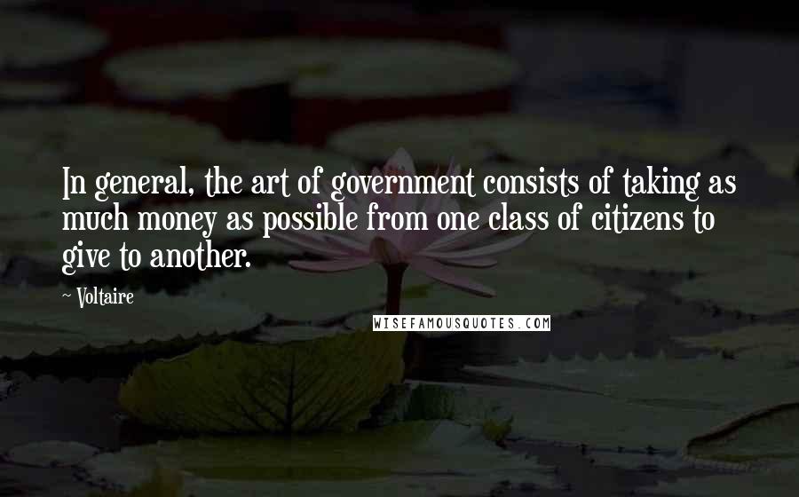 Voltaire Quotes: In general, the art of government consists of taking as much money as possible from one class of citizens to give to another.