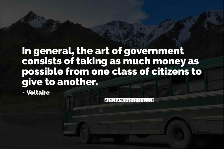 Voltaire Quotes: In general, the art of government consists of taking as much money as possible from one class of citizens to give to another.