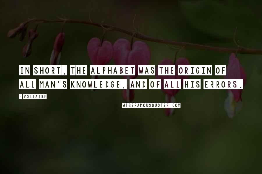 Voltaire Quotes: In short, the alphabet was the origin of all man's knowledge, and of all his errors.
