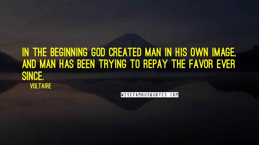 Voltaire Quotes: In the beginning God created man in His own image, and man has been trying to repay the favor ever since.