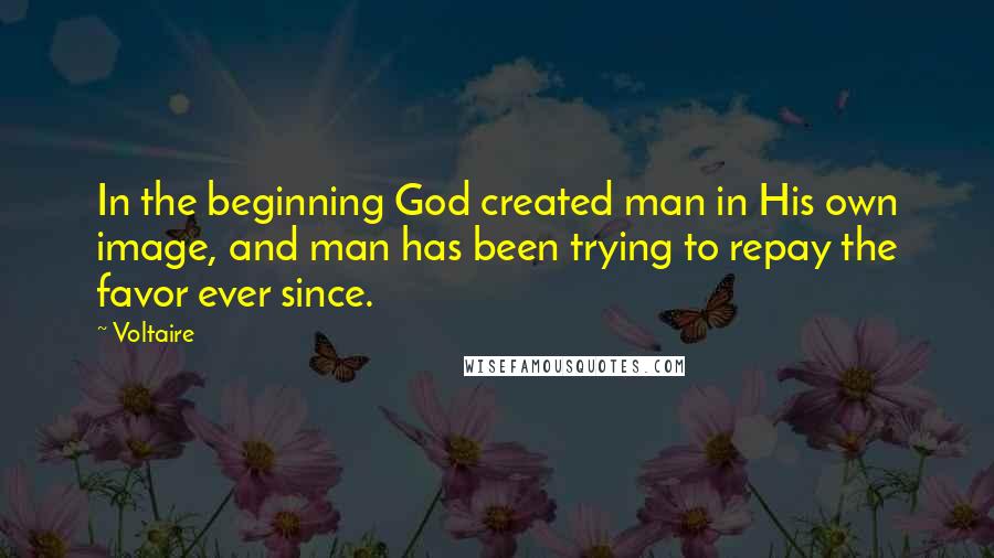 Voltaire Quotes: In the beginning God created man in His own image, and man has been trying to repay the favor ever since.