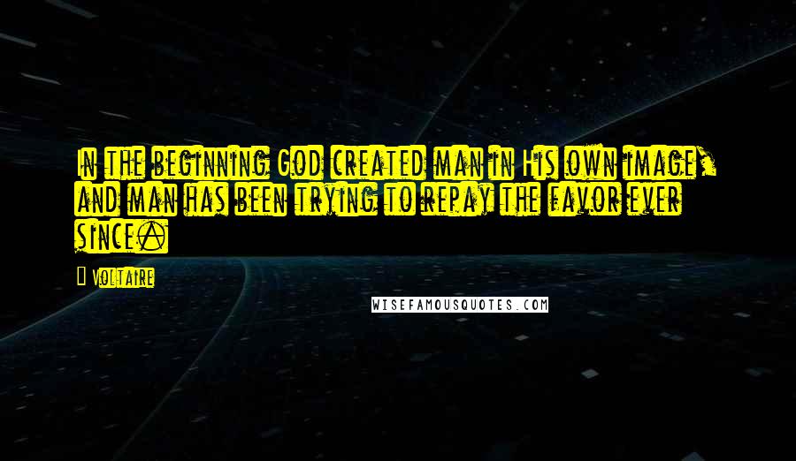 Voltaire Quotes: In the beginning God created man in His own image, and man has been trying to repay the favor ever since.