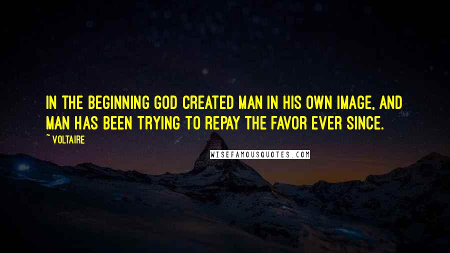 Voltaire Quotes: In the beginning God created man in His own image, and man has been trying to repay the favor ever since.