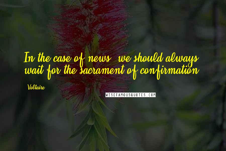 Voltaire Quotes: In the case of news, we should always wait for the sacrament of confirmation.