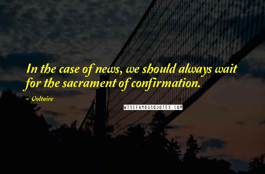 Voltaire Quotes: In the case of news, we should always wait for the sacrament of confirmation.