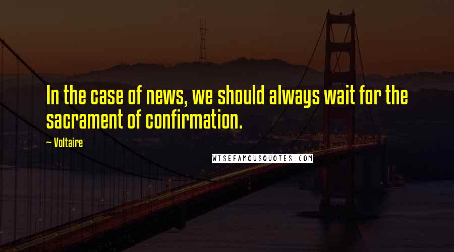 Voltaire Quotes: In the case of news, we should always wait for the sacrament of confirmation.