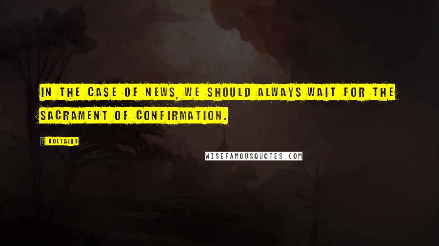 Voltaire Quotes: In the case of news, we should always wait for the sacrament of confirmation.