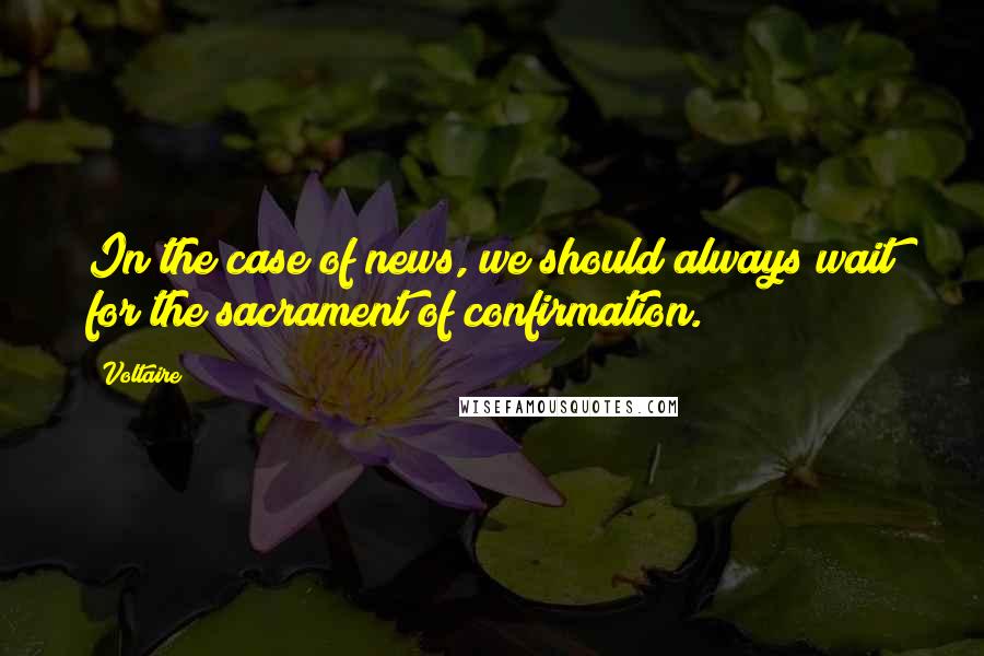 Voltaire Quotes: In the case of news, we should always wait for the sacrament of confirmation.