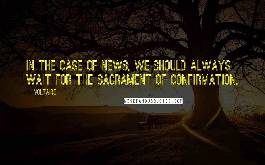 Voltaire Quotes: In the case of news, we should always wait for the sacrament of confirmation.