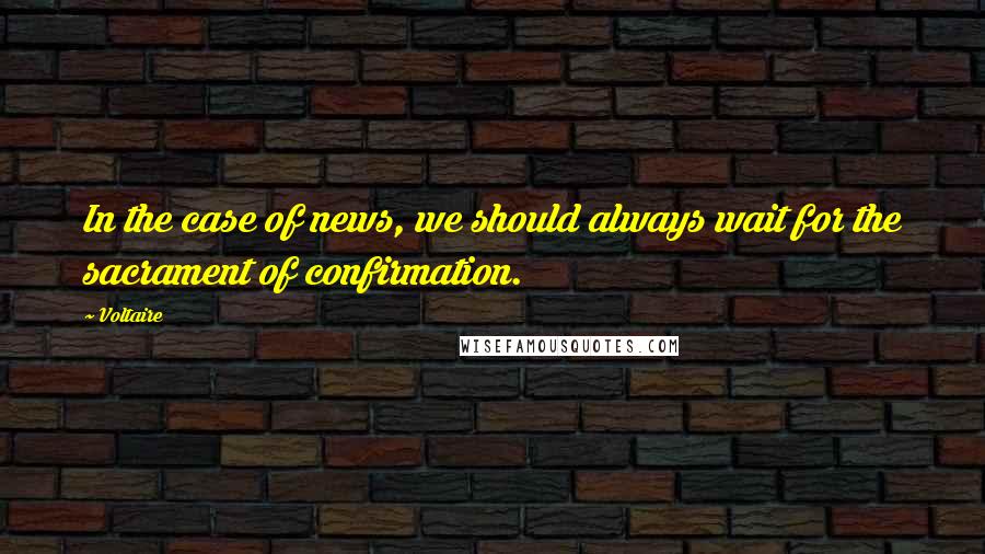 Voltaire Quotes: In the case of news, we should always wait for the sacrament of confirmation.