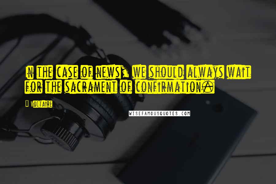 Voltaire Quotes: In the case of news, we should always wait for the sacrament of confirmation.