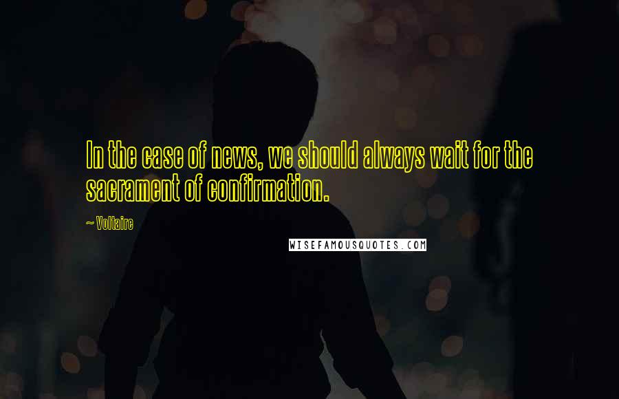 Voltaire Quotes: In the case of news, we should always wait for the sacrament of confirmation.
