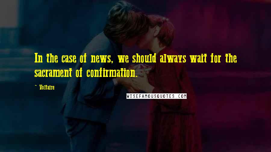 Voltaire Quotes: In the case of news, we should always wait for the sacrament of confirmation.