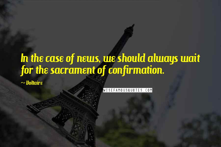 Voltaire Quotes: In the case of news, we should always wait for the sacrament of confirmation.
