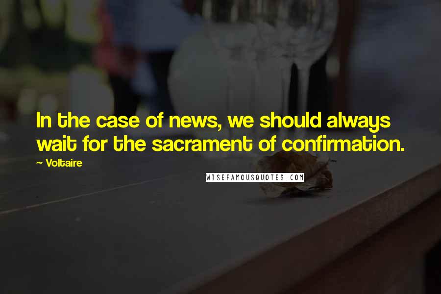 Voltaire Quotes: In the case of news, we should always wait for the sacrament of confirmation.
