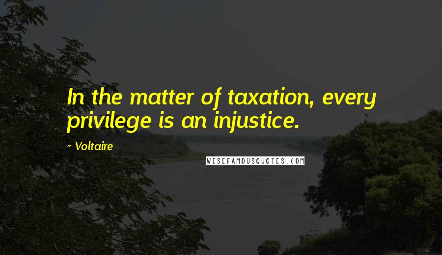 Voltaire Quotes: In the matter of taxation, every privilege is an injustice.