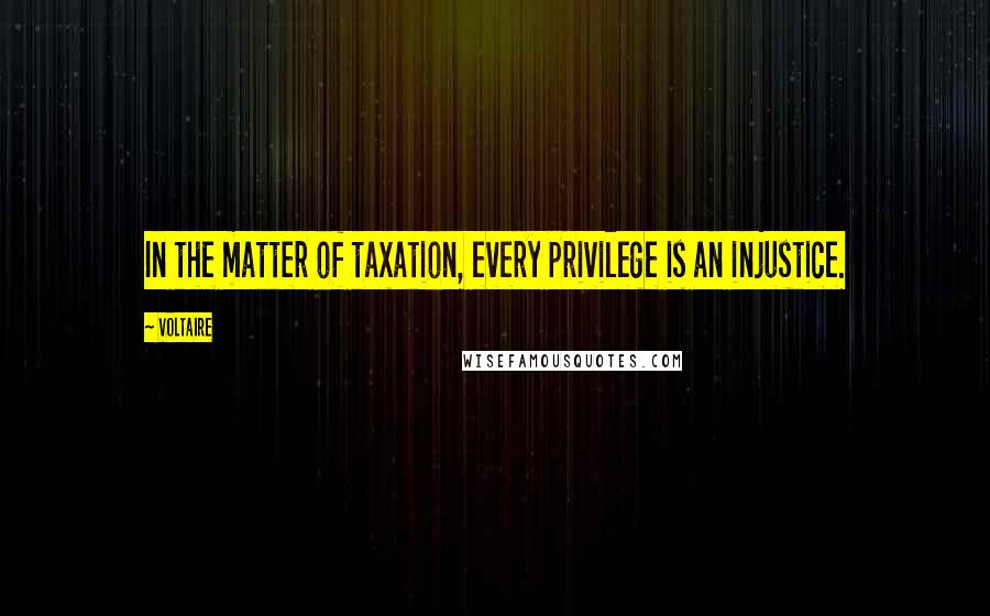 Voltaire Quotes: In the matter of taxation, every privilege is an injustice.