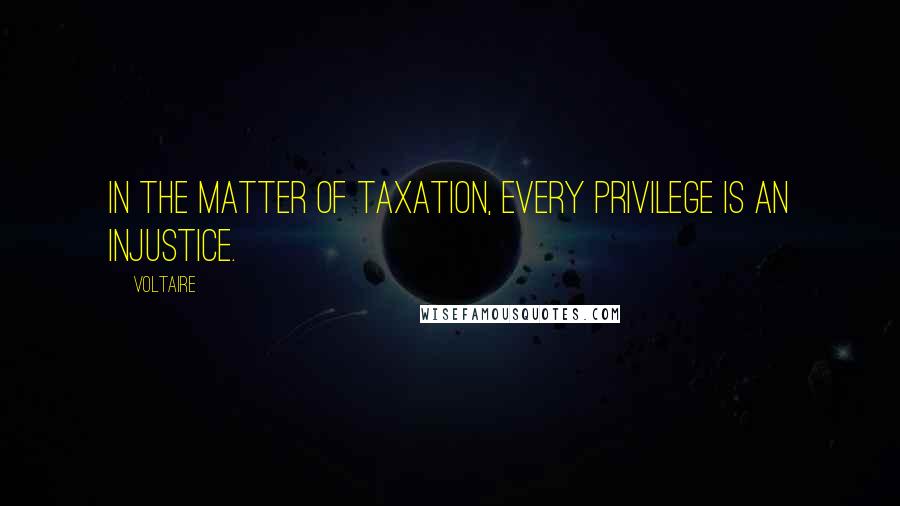 Voltaire Quotes: In the matter of taxation, every privilege is an injustice.