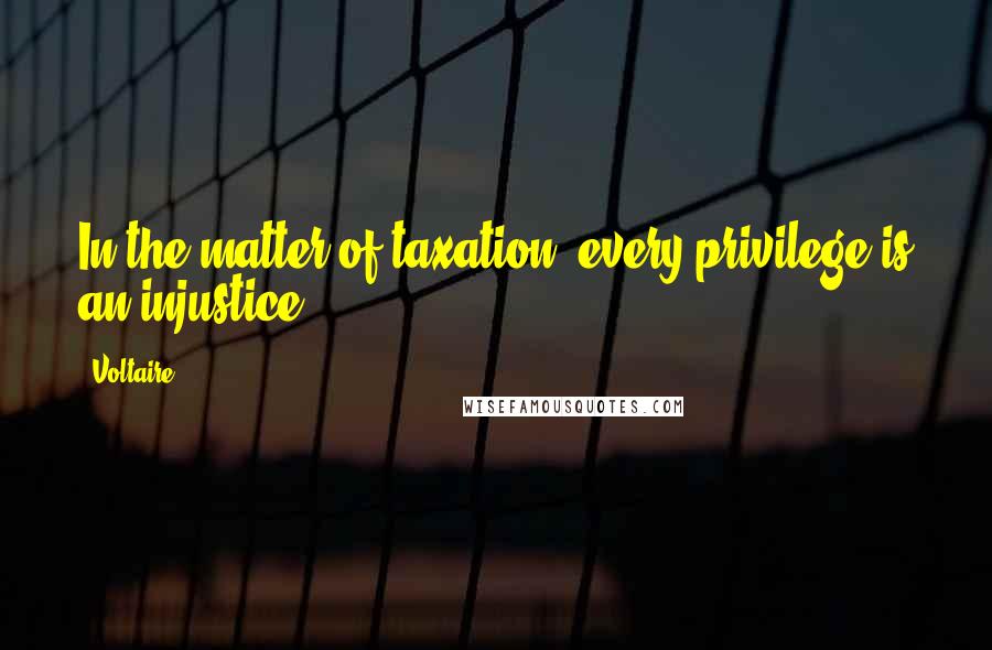 Voltaire Quotes: In the matter of taxation, every privilege is an injustice.