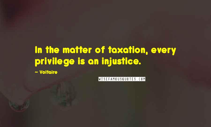 Voltaire Quotes: In the matter of taxation, every privilege is an injustice.