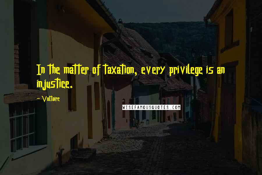 Voltaire Quotes: In the matter of taxation, every privilege is an injustice.